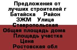 Предложения от лучших строителей г.Батайска! › Район ­ ЗЖМ › Улица ­ Ставропольская › Общая площадь дома ­ 122 › Площадь участка ­ 330 › Цена ­ 3 700 000 - Ростовская обл., Батайск г. Недвижимость » Дома, коттеджи, дачи продажа   